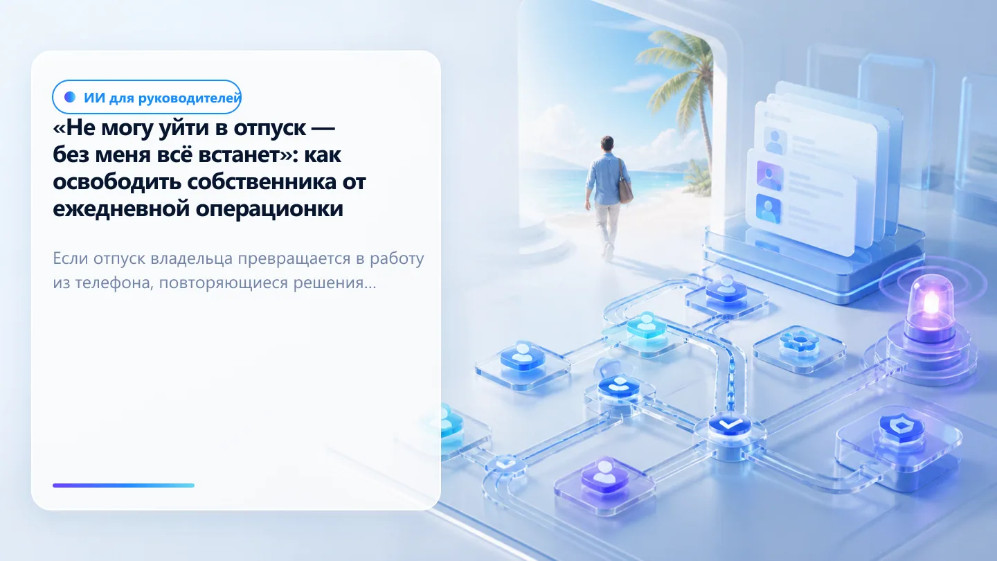 Обложка статьи: «Не могу уйти в отпуск — без меня всё встанет»: как освободить собственника от ежедневной операционки